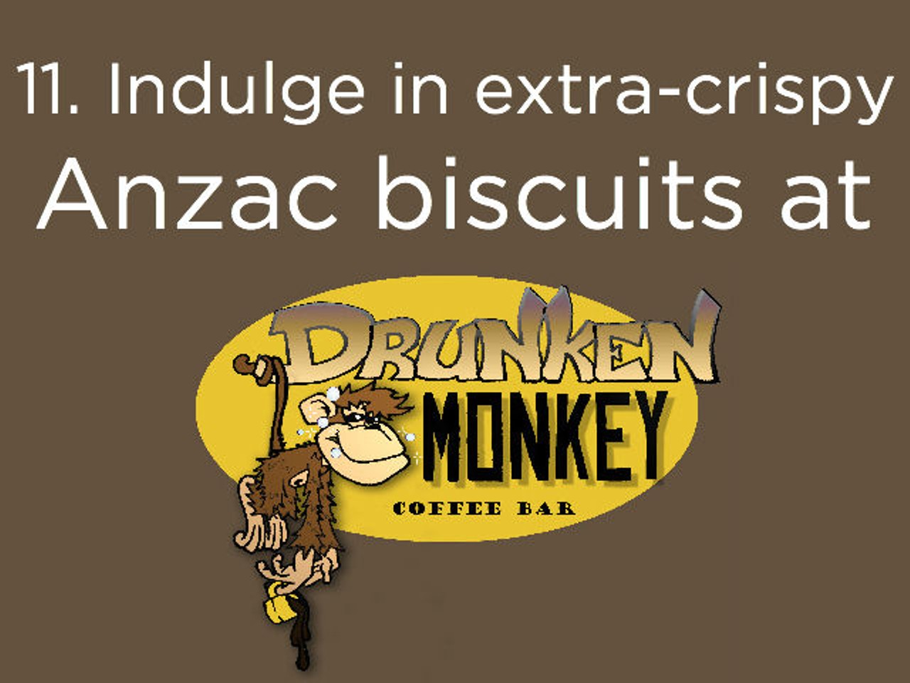 11. Anzac biscuits were originally baked to be sent off in care packages for Australian soldiers. But you can indulge in their extra-crispy deliciousness at Drunken Monkey (444 N. Bumby Ave., drunkenmonkeycoffee.com) in relative safety. We don&#146;t want to start a war, but it might just be the greatest cookie in town.