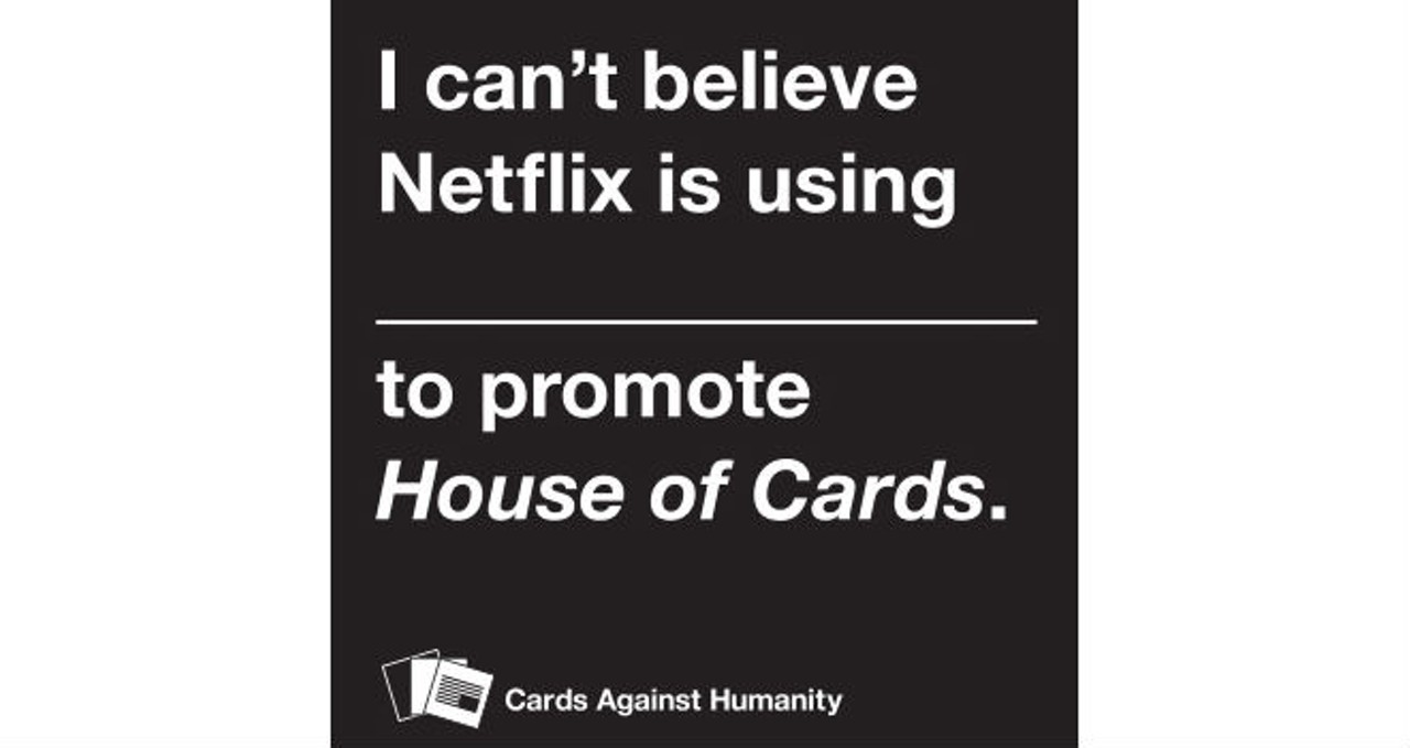 Netflix approached the makers of Cards Against Humanity about teaming up for a booster pack, because they both had the word "cards" in their titles. CAH made the cards available for free earlier this week. They have since sold out.
via
