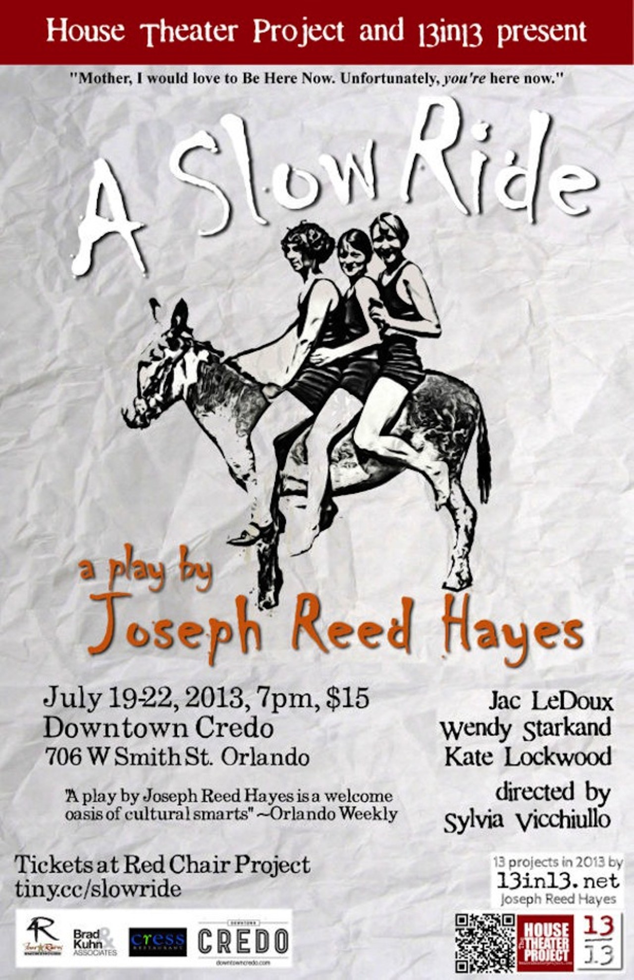 A Slow Ride
Friday-Monday, July 19-22
7 p.m.
Downtown Credo, 706 W. Smith St.
strikingly.com/aslowride
$12-$15
To twist a sentence of Tolstoy&#146;s, all happy families are alike, but every unhappy family bickers, snaps and snarls in its own unique way. Considering local playwright/event producer/restaurant critic Joseph Reed Hayes&#146; facility with language, the three women at the heart of his new play, A Slow Ride, are sure to quarrel with style. &#147;Tension, humor, affection and near-demented discord&#148; suffuse the hour-long one-act comedy, which Hayes stages live at College Park&#146;s Downtown Credo as the eighth event in his &#147;13 in 13&#148; initiative &#150; 13 artistic projects produced in 2013. The play has a brief run of just four performances, but one (Sunday night) will be live-streamed if you absolutely can&#146;t make it out of the house. Get all the details at Hayes&#146; website, jazzonedge.com/13in13. &#151; Jessica Bryce Young